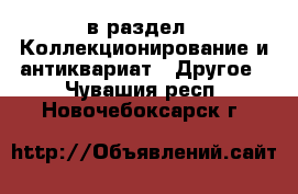  в раздел : Коллекционирование и антиквариат » Другое . Чувашия респ.,Новочебоксарск г.